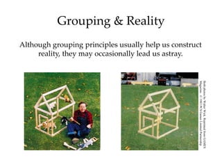 Grouping & Reality
Although grouping principles usually help us construct
     reality, they may occasionally lead us astray.




                                                     Magazine. .© 1983 PCS Games Limited Partnership
                                                     Both photos by Walter Wick. Reprinted from GAMES
 