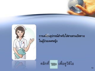 คลิกที่ เพื่อดูวิดิโอ
13
การเตรียมอุปกรณ์สาหรับใส่สายสวนปัสสาวะ
ในผู้ป่วยเพศหญิง
 