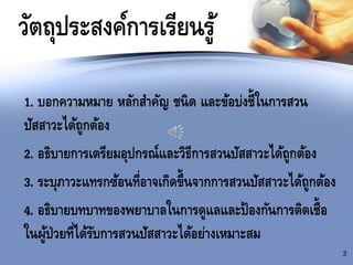 1. บอกความหมาย หลักสาคัญ ชนิด และข้อบ่งชี้ในการสวน
ปัสสาวะได้ถูกต้อง
2. อธิบายการเตรียมอุปกรณ์และวิธีการสวนปัสสาวะได้ถูกต้อง
3. ระบุภาวะแทรกซ้อนที่อาจเกิดขึ้นจากการสวนปัสสาวะได้ถูกต้อง
4. อธิบายบทบาทของพยาบาลในการดูแลและป้องกันการติดเชื้อ
ในผู้ป่วยที่ได้รับการสวนปัสสาวะได้อย่างเหมาะสม
วัตถุประสงค์การเรียนรู้
3
 