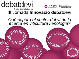 III Jornada Innovació debatdevi
Què espera el sector del vi de la
recerca en viticultura i enologia?
 