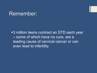 Remember:
3 million teens contract an STD each year
– some of which have no cure, are a
leading cause of cervical cancer or can
even lead to infertility.
 