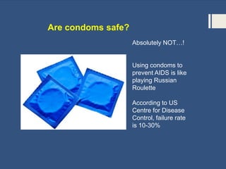 Are condoms safe?
Absolutely NOT…!
Using condoms to
prevent AIDS is like
playing Russian
Roulette
According to US
Centre for Disease
Control, failure rate
is 10-30%
 