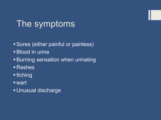 The symptoms
Sores (either painful or painless)
Blood in urine
Burning sensation when urinating
Rashes
Itching
wart
Unusual discharge
 
