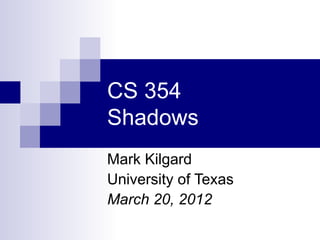 CS 354
Shadows
Mark Kilgard
University of Texas
March 20, 2012
 
