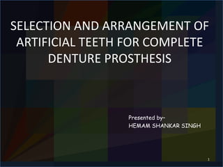 SELECTION AND ARRANGEMENT OF 
ARTIFICIAL TEETH FOR COMPLETE 
DENTURE PROSTHESIS 
Presented by– 
HEMAM SHANKAR SINGH 
1 
 