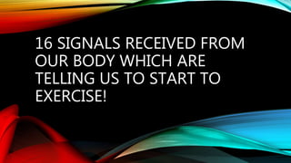 16 SIGNALS RECEIVED FROM
OUR BODY WHICH ARE
TELLING US TO START TO
EXERCISE!
 