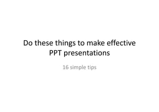 Do these things to make effective
PPT presentations
16 simple tips
 