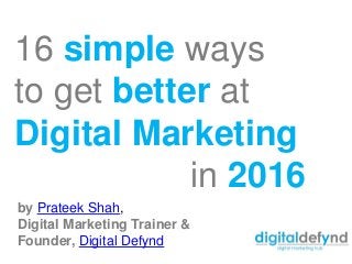 16 simple ways
to get better at
Digital Marketing
in 2016
by Prateek Shah,
Digital Marketing Trainer &
Founder, Digital Defynd
 