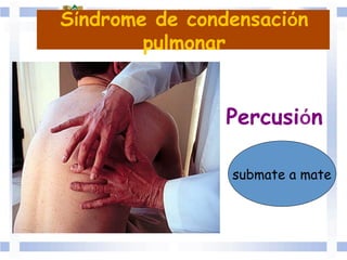 Percusión	
  	
  
Síndrome de condensación
pulmonar
submate a mate
 