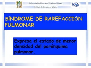 SÍNDROME DE RAREFACCIÓN
PULMONAR
Expresa el estado de menor
densidad del parénquima
pulmonar.
 