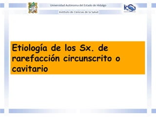 Etiología de los Sx. de
rarefacción circunscrito o
cavitario
 