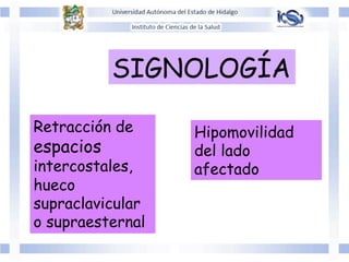 Retracción de
espacios
intercostales,
hueco
supraclavicular
o supraesternal
Hipomovilidad
del lado
afectado
SIGNOLOGÍA	
  	
  
 