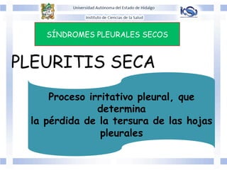 SÍNDROMES PLEURALES SECOS
PLEURITIS SECA
Proceso irritativo pleural, que
determina
la pérdida de la tersura de las hojas
pleurales
 