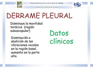 DERRAME PLEURAL
Disminuye la movilidad
torácica (región
subescapular)
Datos
clínicos
Disminución o
abolición de las
vibraciones vocales
en la región basal,
aumento en la parte
alta
 