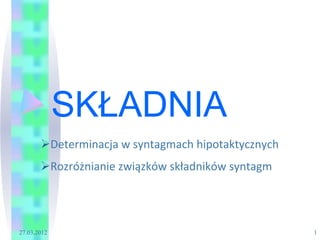 SKŁADNIA
       Ø Determinacja	
  w	
  syntagmach	
  hipotaktycznych	
  
       Ø Rozróżnianie	
  związków	
  składników	
  syntagm	
  




27.03.2012                                                         1
 