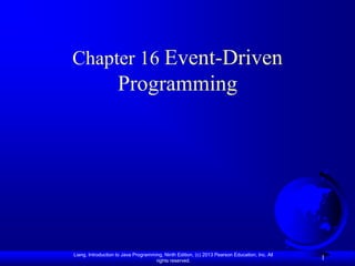 Chapter 16 Event-Driven
                    Programming




Liang, Introduction to Java Programming, Ninth Edition, (c) 2013 Pearson Education, Inc. All
                                     rights reserved.
                                                                                               1
 