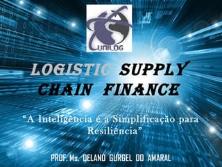 PROF. Ms. DELANO GURGEL DO AMARAL 1
Logistic suppLy
chain Finance
“A Inteligência é a Simplificação para
Resiliência”
PROF. Ms. DELANO GURGEL DO AMARAL
 