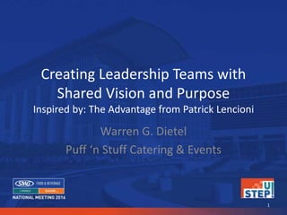 Creating Leadership Teams with
Shared Vision and Purpose
Inspired by: The Advantage from Patrick Lencioni
Warren G. Dietel
Puff ‘n Stuff Catering & Events
1
 