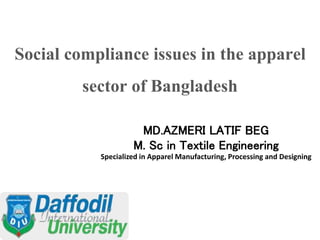 Social compliance issues in the apparel
sector of Bangladesh
MD.AZMERI LATIF BEG
M. Sc in Textile Engineering
Specialized in Apparel Manufacturing, Processing and Designing
 