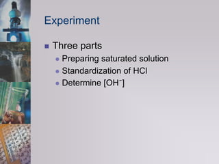 ExperimentThree partsPreparing saturated solutionStandardization of HClDetermine [OH¯]