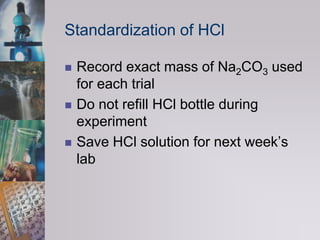 Standardization of HClRecord exact mass of Na2CO3 used for each trialDo not refill HCl bottle during experimentSave HCl solution for next week’s lab