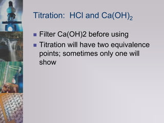 Titration:  HCl and Ca(OH)2Filter Ca(OH)2 before usingTitration will have two equivalence points; sometimes only one will show