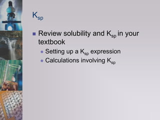 KspReview solubility and Kspin your textbookSetting up a Ksp expressionCalculations involving Ksp