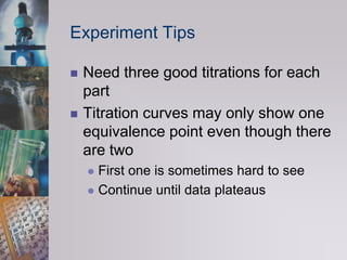 Experiment TipsNeed three good titrations for each partTitration curves may only show one equivalence point even though there are twoFirst one is sometimes hard to seeContinue until data plateaus 