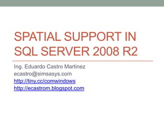 SPATIAL SUPPORT IN
SQL SERVER 2008 R2
Ing. Eduardo Castro Martinez
ecastro@simsasys.com
http://tiny.cc/comwindows
http://ecastrom.blogspot.com
 
