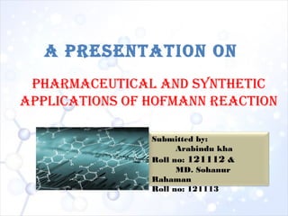 A PresentAtion on
PhArmAceuticAl And synthetic
APPlicAtions of hofmAnn reAction
Submitted by:
Arabindu kha
Roll no: 121112 &
MD. Sohanur
Rahaman
Roll no: 121113
 