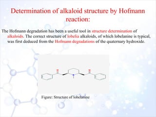 Determination of alkaloid structure by Hofmann
reaction:
The Hofmann degradation has been a useful tool in structure determination of
alkaloids. The correct structure of lobelia alkaloids, of which lobelanine is typical,
was first deduced from the Hofmann degradations of the quaternary hydroxide.
Figure: Structure of lobelanine
 
