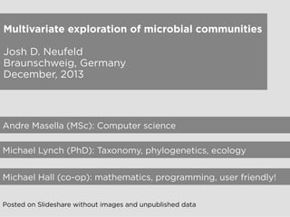 Multivariate exploration of microbial communities
Josh D. Neufeld
Braunschweig, Germany
December, 2013

Andre Masella (MSc): Computer science
Michael Lynch (PhD): Taxonomy, phylogenetics, ecology
Michael Hall (co-op): mathematics, programming, user friendly!
Posted on Slideshare without images and unpublished data

 