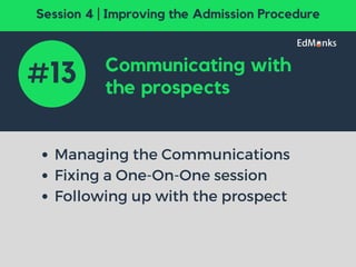Communicating with
the prospects
Managing the Communications
Fixing a One-On-One session
Following up with the prospect
#13
Session 4 | Improving the Admission Procedure
 