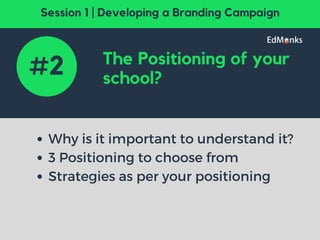 The Positioning of your
school?
Why is it important to understand it?
3 Positioning to choose from
Strategies as per your positioning
#2
Session 1 | Developing a Branding Campaign
 