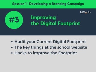 Improving
the Digital Footprint
Audit your Current Digital Footprint
The key things at the school website
Hacks to improve the Footprint 
#3
Session 1 | Developing a Branding Campaign
 
