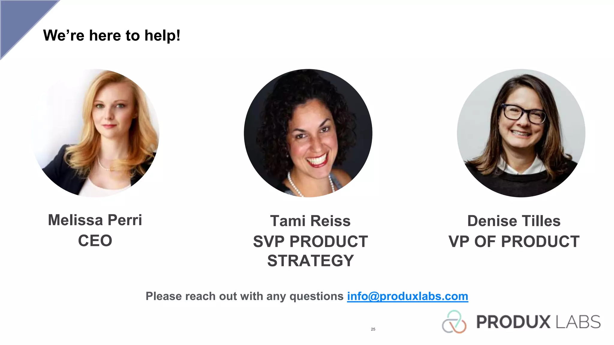 We’re here to help!
25
Please reach out with any questions info@produxlabs.com
Denise Tilles
VP OF PRODUCT
Melissa Perri
CEO
Tami Reiss
SVP PRODUCT
STRATEGY
 