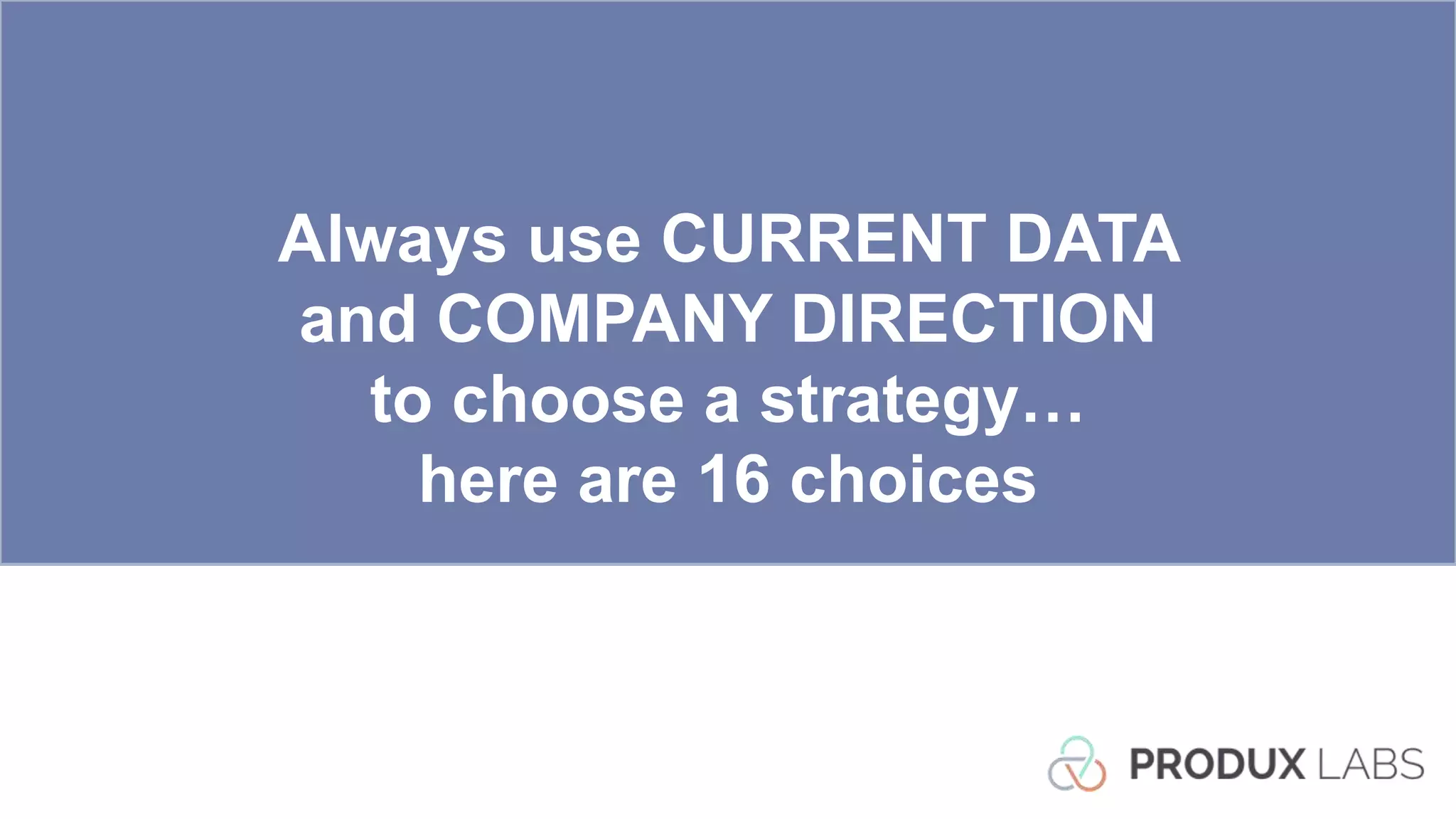 Always use CURRENT DATA
and COMPANY DIRECTION
to choose a strategy…
here are 16 choices
 