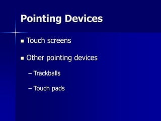 Pointing Devices 
 Touch screens 
 Other pointing devices 
– Trackballs 
– Touch pads 
 