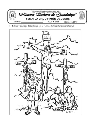  Delinea y colorea a Jesús. Luego con la técnica dáctilopintura decora la cruz.
INSTITUCIÓN EDUCATIVA PRIVADA
TEMA: LA CRUCIFIXIÓN DE JESÚS
ALUMNO: ________________________ FECHA: 11/04/17AULA: 4 AÑOS
 