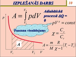 IZPLEŠANĀS DARBS
     IZPLEŠANĀS DARBS                        10
              V2            Adiabātiskā
p    A = ∫ pdV              processā ∆ Q =
                            0
              V1                 pV = const
                                     χ



         Puasona vienādojums        Cp
                                 χ=
                                    CV
                               m R
          A                 A=        ( T1 − T2 )
                               M χ −1
    V1             V2   V
 