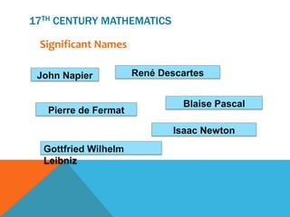 17TH CENTURY MATHEMATICS
Significant Names
John Napier
Pierre de Fermat
René Descartes
Blaise Pascal
Isaac Newton
Gottfried Wilhelm
Leibniz
 