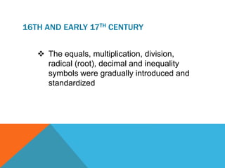 16TH AND EARLY 17TH CENTURY
 The equals, multiplication, division,
radical (root), decimal and inequality
symbols were gradually introduced and
standardized
 