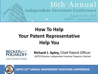 USPTO 16TH ANNUAL INDEPENDENT INVENTORS CONFERENCE
Richard J. Apley, Chief Patent Officer
USPTO Director, Independent Inventor Programs, Retired
How To Help
Your Patent Representative
Help You
 