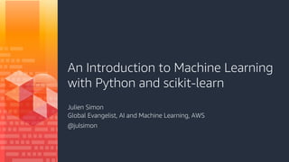 An Introduction to Machine Learning
with Python and scikit-learn
Julien Simon
Global Evangelist, AI and Machine Learning, AWS
@julsimon
 