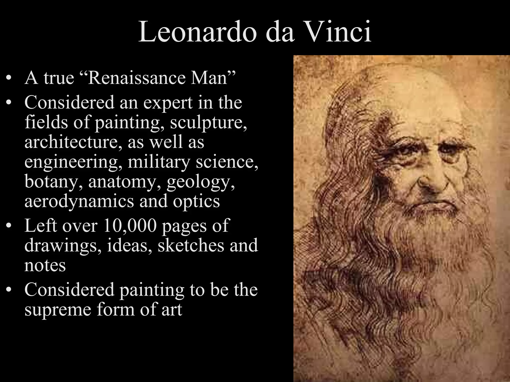Leonardo da Vinci A true “Renaissance Man” Considered an expert in the fields of painting, sculpture, architecture, as well as engineering, military science, botany, anatomy, geology, aerodynamics and optics Left over 10,000 pages of drawings, ideas, sketches and notes Considered painting to be the supreme form of art 