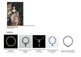 Made of rich fabrics and loaded
with frilly decoration, the robe à
la française was worn by only the
wealthiest of women.
Jwellery:
Amethyst, Crystal and Gold
Necklace
c.18th Century.
Opaline Paste and Silver
Necklace
c.1760..
Portuguese White Topaz
Necklet
c.1780-1800.
Enamel, Marcasite and
Silver Necklace
c. 1730..
Amethyst Riviere with Silver
Collets and Gold Backings..
 