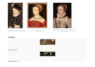 Charles IX of France by Francois Clouet Anna d'Este, post 1550
Jeanne d'Albret, Queen of France and Navarre, 1570,
Francois Clouet
Footwear
Men's shoes c. 1600
Elizabeth I's shoes, 1592
 