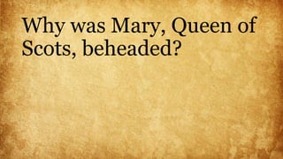 Why was Mary, Queen of
Scots, beheaded?
 