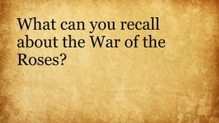 What can you recall
about the War of the
Roses?
 