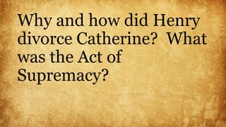 Why and how did Henry
divorce Catherine? What
was the Act of
Supremacy?
 